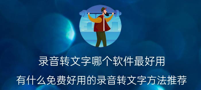 录音转文字哪个软件最好用 有什么免费好用的录音转文字方法推荐？